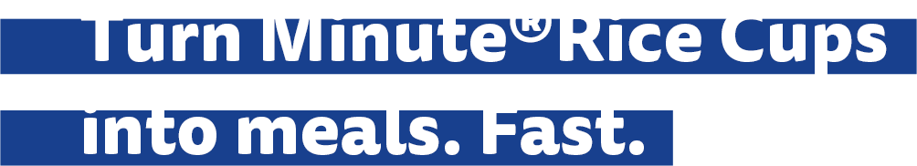 Turn Minute Rice Cups into meals. Fast.